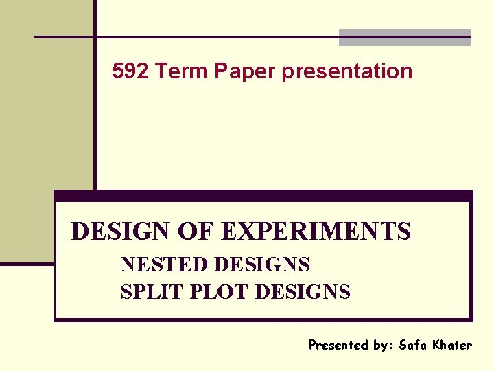 592 Term Paper presentation DESIGN OF EXPERIMENTS NESTED DESIGNS SPLIT PLOT DESIGNS Presented by: