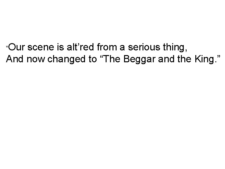 Our scene is alt’red from a serious thing, And now changed to “The Beggar