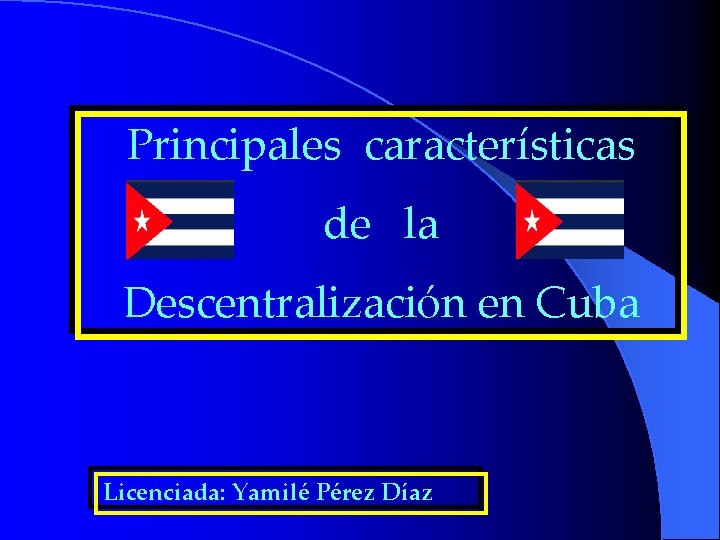 Principales características de la Descentralización en Cuba Licenciada: Yamilé Pérez Díaz 