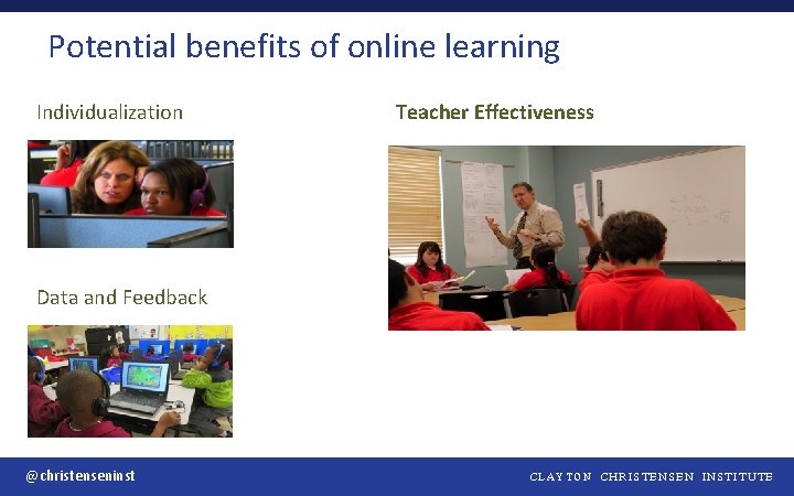 Potential benefits of online learning Individualization Teacher Effectiveness Data and Feedback @christenseninst CLAYTON CHRISTENSEN