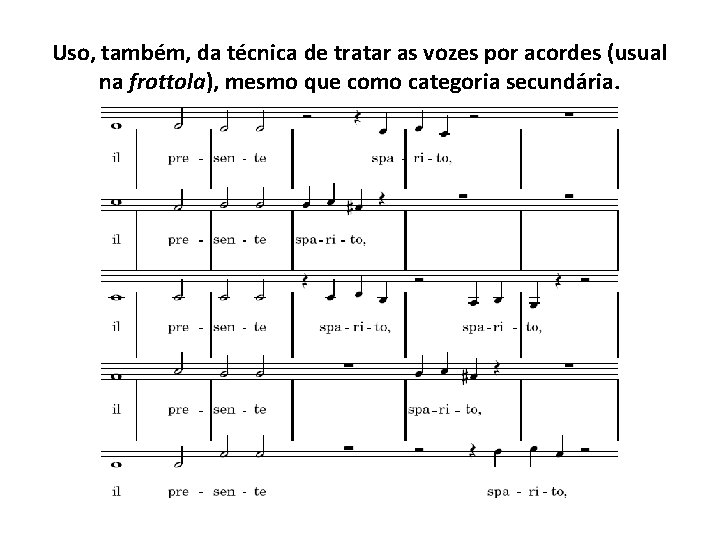 Uso, também, da técnica de tratar as vozes por acordes (usual na frottola), mesmo