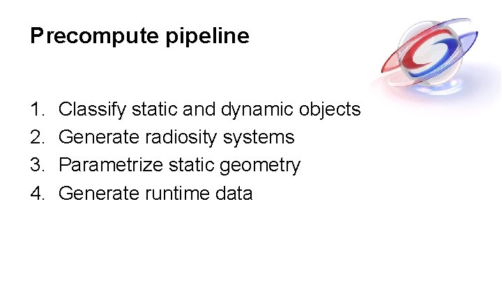 Precompute pipeline 1. 2. 3. 4. Classify static and dynamic objects Generate radiosity systems Precompute pipeline 1. 2. 3. 4. Classify static and dynamic objects Generate radiosity systems