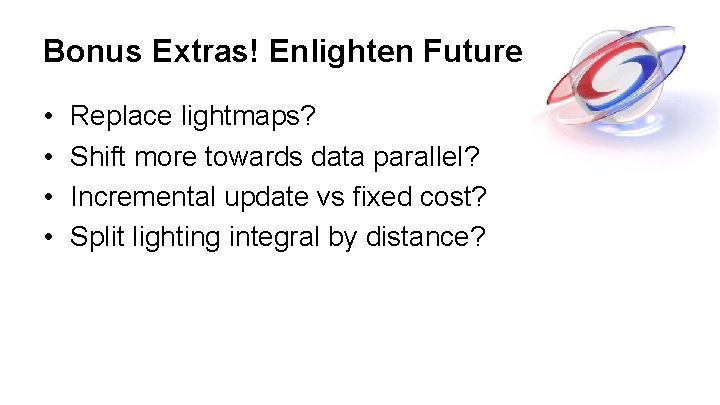 Bonus Extras! Enlighten Future • • Replace lightmaps? Shift more towards data parallel? Incremental Bonus Extras! Enlighten Future • • Replace lightmaps? Shift more towards data parallel? Incremental
