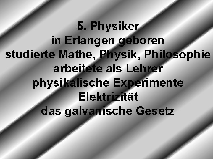 5. Physiker in Erlangen geboren studierte Mathe, Physik, Philosophie arbeitete als Lehrer physikalische Experimente