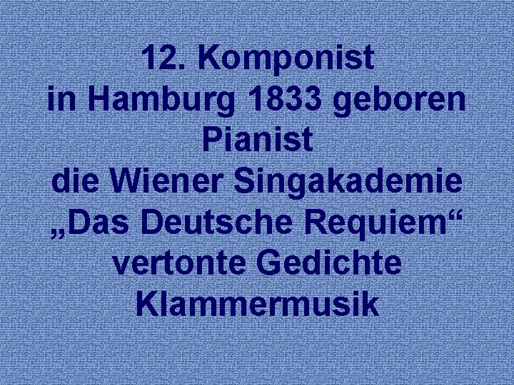 12. Komponist in Hamburg 1833 geboren Pianist die Wiener Singakademie „Das Deutsche Requiem“ vertonte