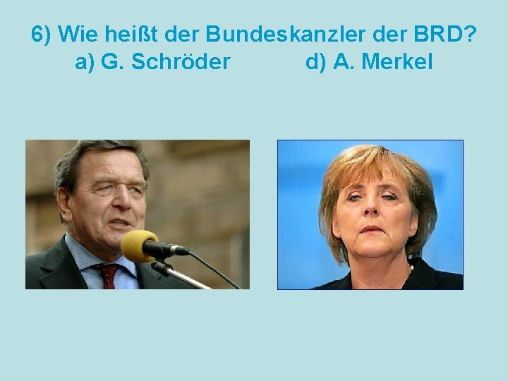 6) Wie heißt der Bundeskanzler der BRD? a) G. Schröder d) A. Merkel 