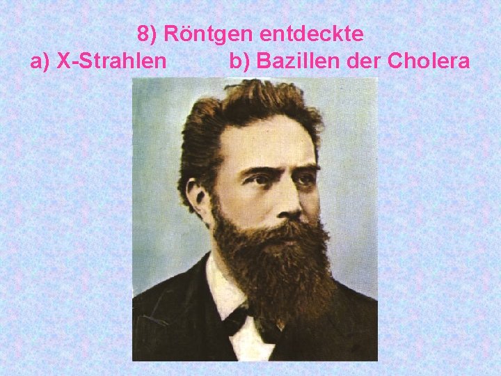 8) Röntgen entdeckte a) X-Strahlen b) Bazillen der Cholera 