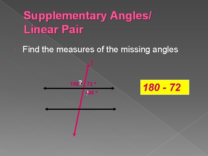 Supplementary Angles/ Linear Pair Find the measures of the missing angles t 108? 72