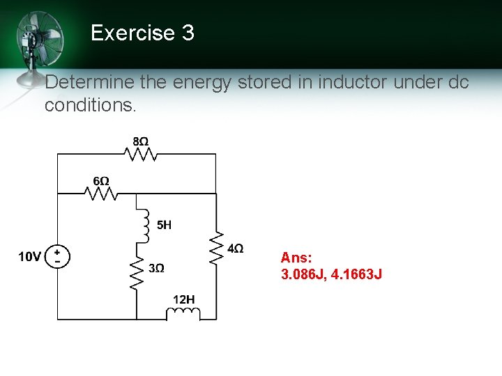 Exercise 3 Determine the energy stored in inductor under dc conditions. Ans: 3. 086