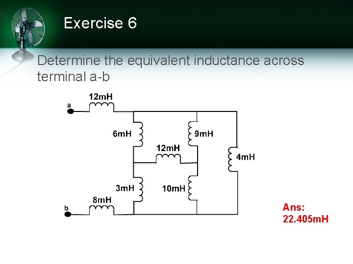 Exercise 6 Determine the equivalent inductance across terminal a-b Ans: 22. 405 m. H