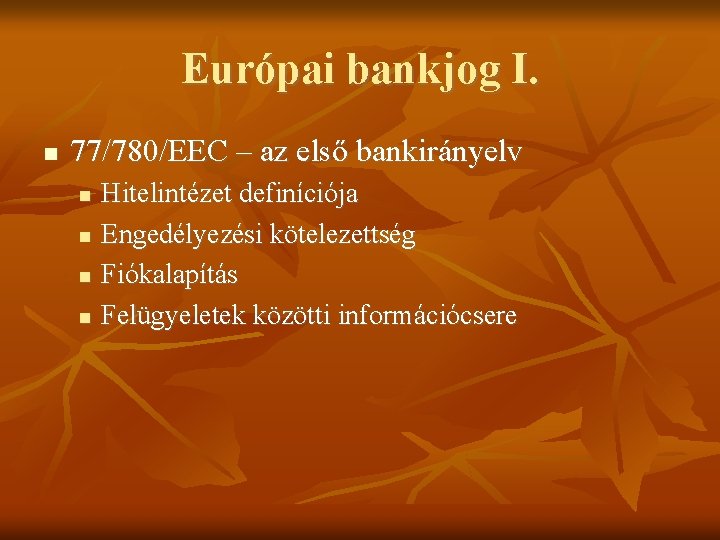 Európai bankjog I. 77/780/EEC – az első bankirányelv Hitelintézet definíciója Engedélyezési kötelezettség Fiókalapítás Felügyeletek