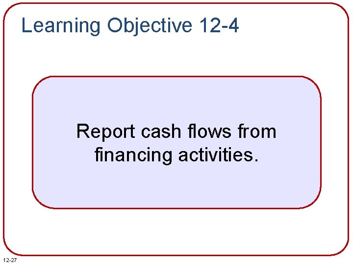 Learning Objective 12 -4 Report cash flows from financing activities. 12 -27 Learning Objective 12 -4 Report cash flows from financing activities. 12 -27