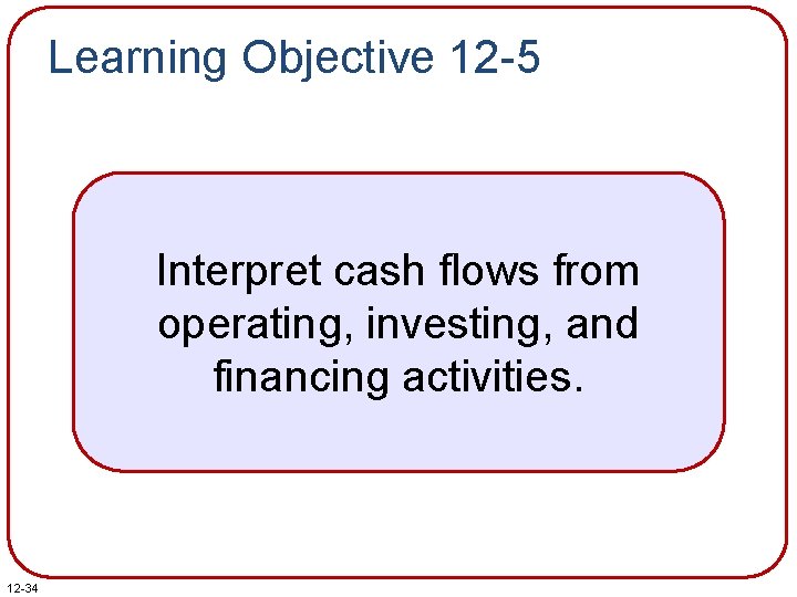 Learning Objective 12 -5 Interpret cash flows from operating, investing, and financing activities. 12 Learning Objective 12 -5 Interpret cash flows from operating, investing, and financing activities. 12