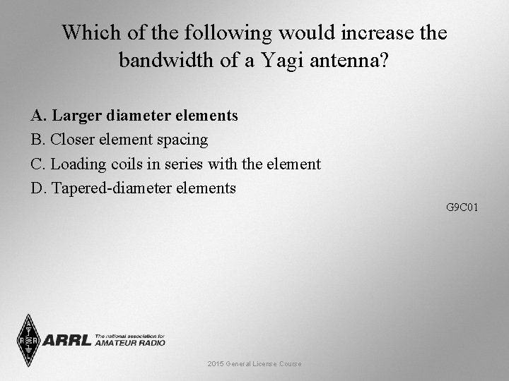 Which of the following would increase the bandwidth of a Yagi antenna? A. Larger