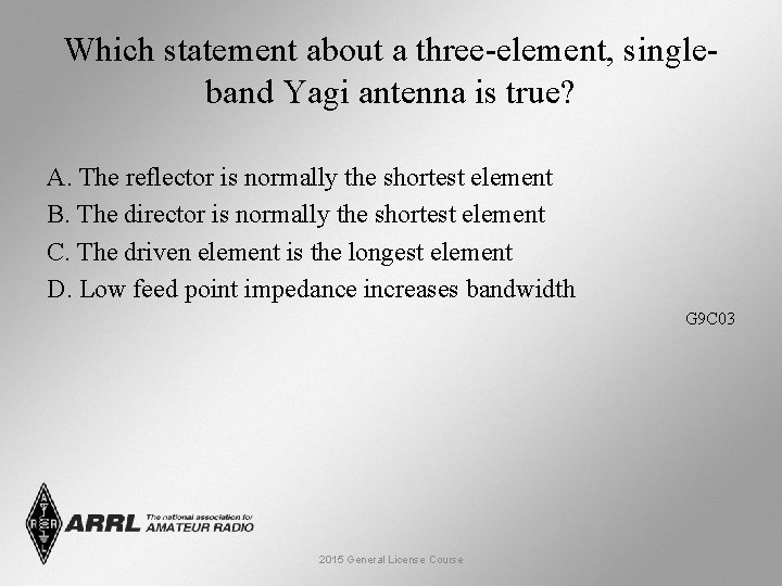 Which statement about a three-element, singleband Yagi antenna is true? A. The reflector is