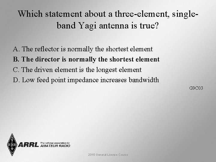 Which statement about a three-element, singleband Yagi antenna is true? A. The reflector is