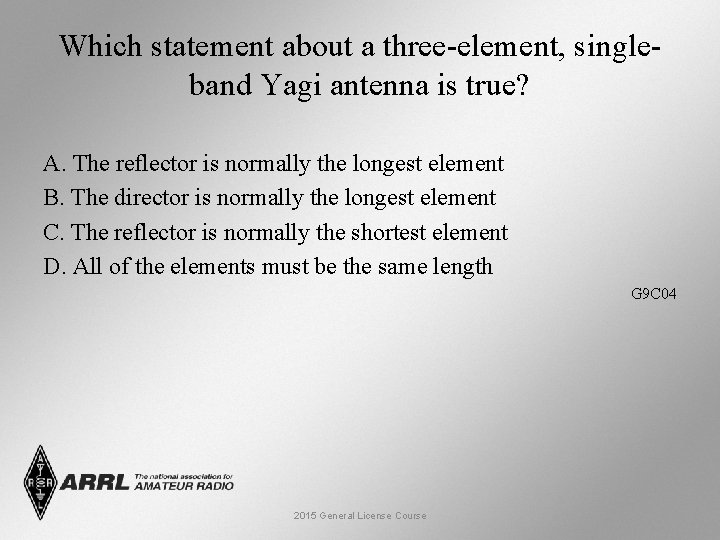 Which statement about a three-element, singleband Yagi antenna is true? A. The reflector is