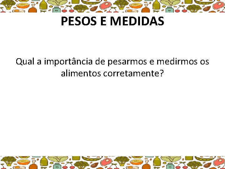 PESOS E MEDIDAS Qual a importância de pesarmos e medirmos os alimentos corretamente? 