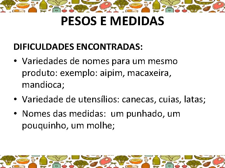 PESOS E MEDIDAS DIFICULDADES ENCONTRADAS: • Variedades de nomes para um mesmo produto: exemplo: