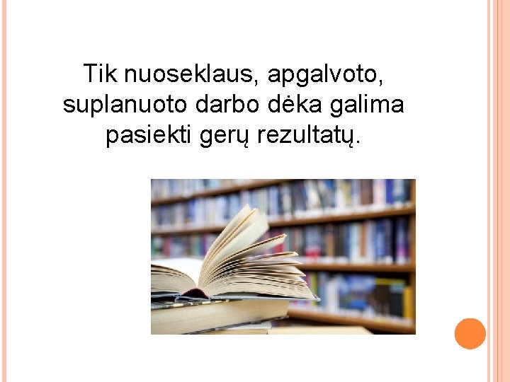 Tik nuoseklaus, apgalvoto, suplanuoto darbo dėka galima pasiekti gerų rezultatų. 