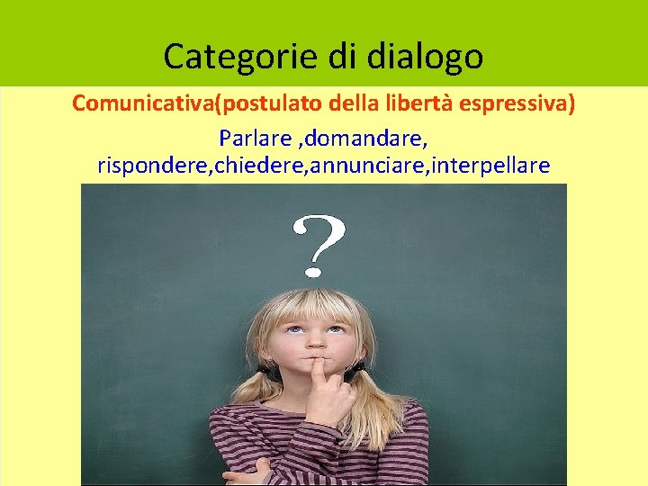 Categorie di dialogo Comunicativa(postulato della libertà espressiva) Parlare , domandare, rispondere, chiedere, annunciare, interpellare