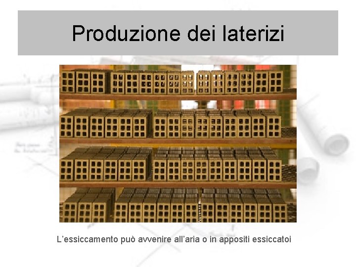 Produzione dei laterizi L’essiccamento può avvenire all’aria o in appositi essiccatoi 