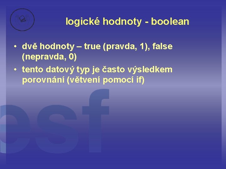 logické hodnoty - boolean • dvě hodnoty – true (pravda, 1), false (nepravda, 0)