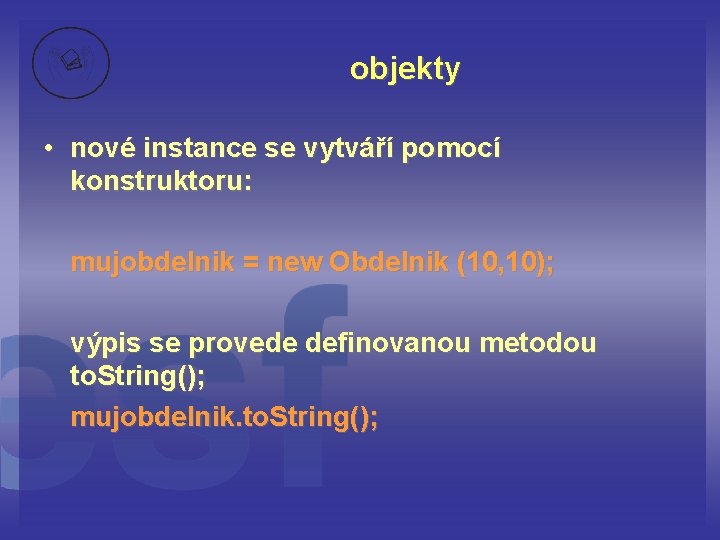 objekty • nové instance se vytváří pomocí konstruktoru: mujobdelnik = new Obdelnik (10, 10);