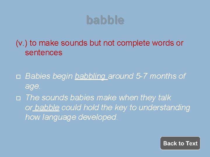 babble (v. ) to make sounds but not complete words or sentences Babies begin