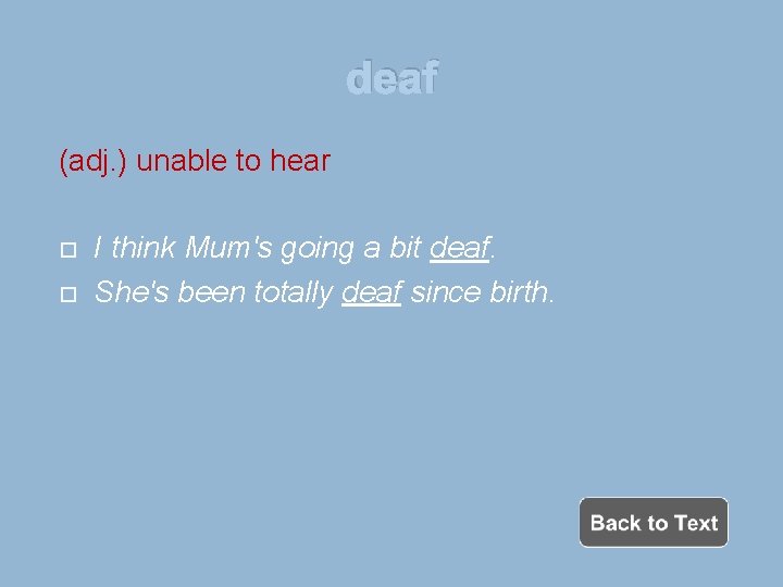 deaf (adj. ) unable to hear I think Mum's going a bit deaf. She's