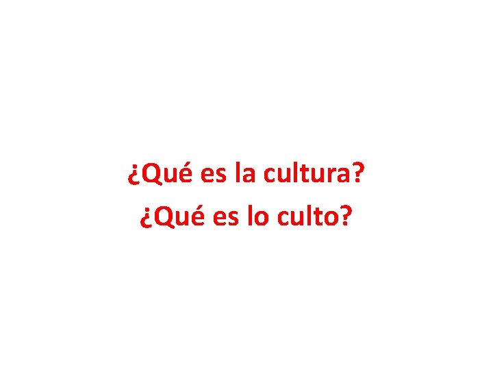 ¿Qué es la cultura? ¿Qué es lo culto? 