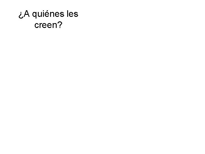 ¿A quiénes les creen? 