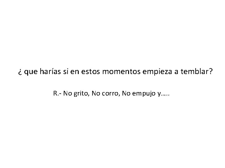 ¿ que harías si en estos momentos empieza a temblar? R. - No grito,