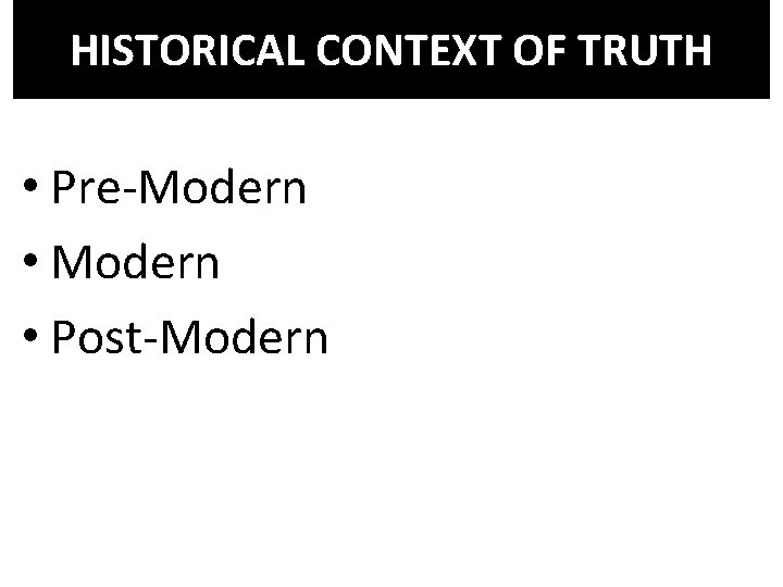 HISTORICAL CONTEXT OF TRUTH • Pre-Modern • Post-Modern 