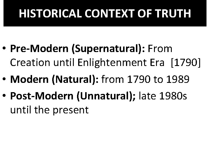 HISTORICAL CONTEXT OF TRUTH • Pre-Modern (Supernatural): From Creation until Enlightenment Era [1790] •