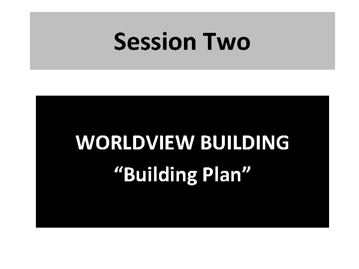 Session Two WORLDVIEW BUILDING “Building Plan” 