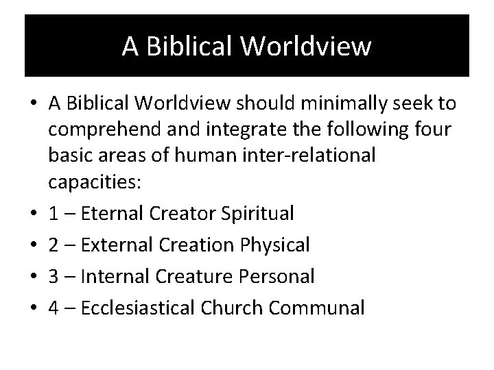 A Biblical Worldview • A Biblical Worldview should minimally seek to comprehend and integrate