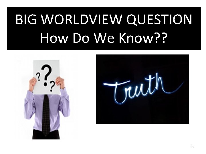 BIG WORLDVIEW QUESTION How Do We Know? ? 5 