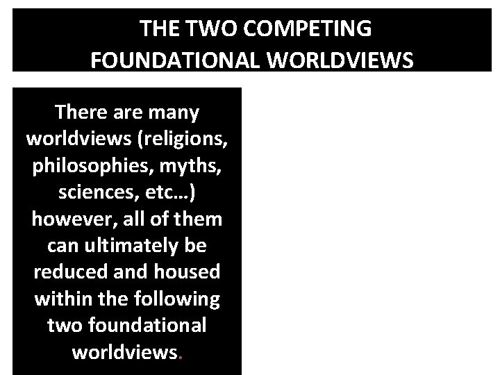 THE TWO COMPETING FOUNDATIONAL WORLDVIEWS There are many worldviews (religions, philosophies, myths, sciences, etc…)