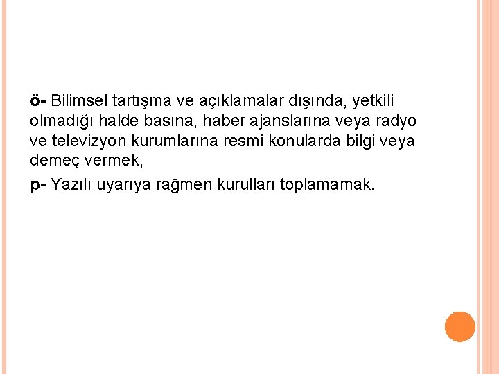 ö- Bilimsel tartışma ve açıklamalar dışında, yetkili olmadığı halde basına, haber ajanslarına veya radyo