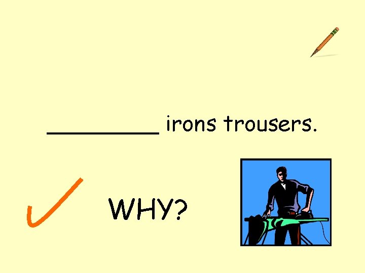 ____ irons trousers. WHY? 