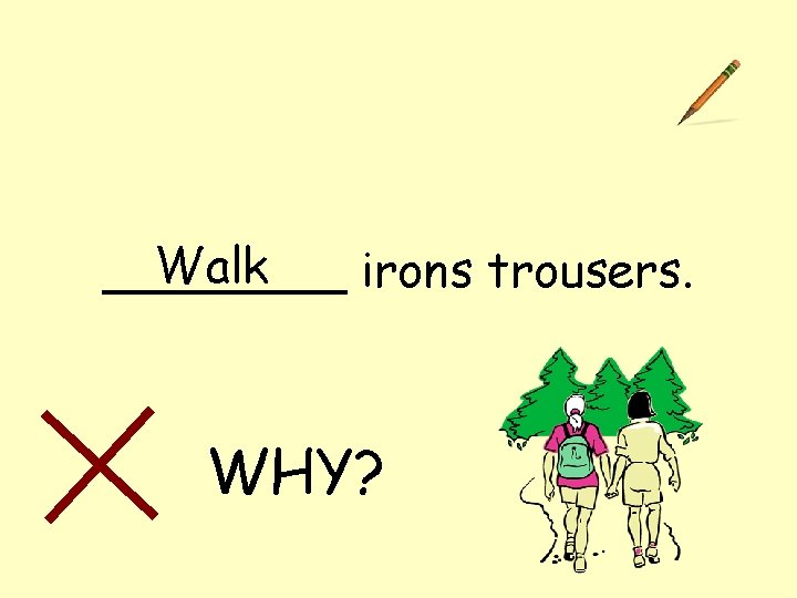 Walk ____ irons trousers. WHY? 