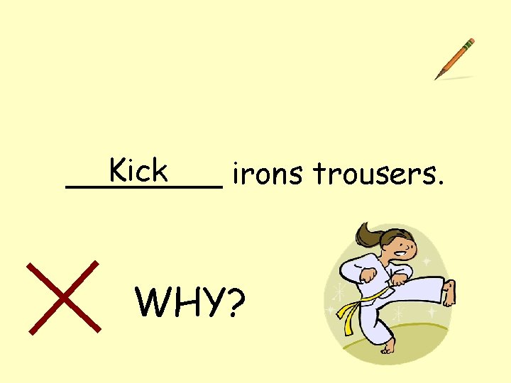 Kick ____ irons trousers. WHY? 