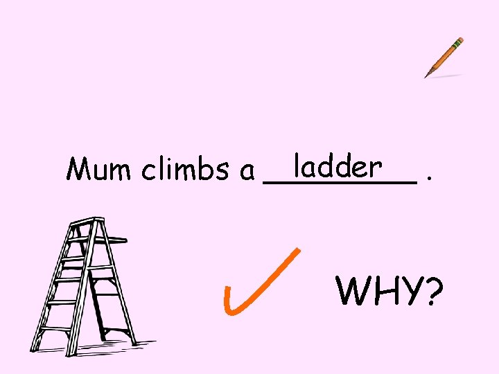 ladder. Mum climbs a ____ WHY? 