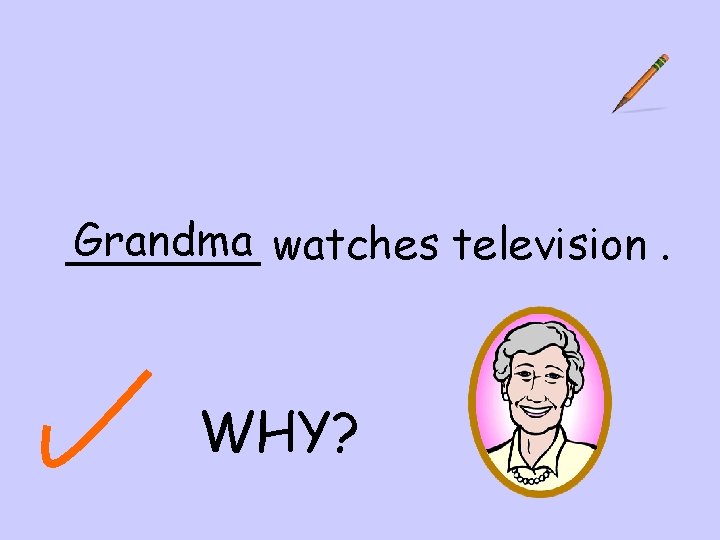 Grandma watches television. _______ WHY? 