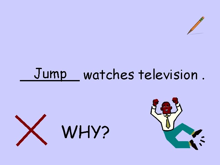 Jump watches television. _______ WHY? 