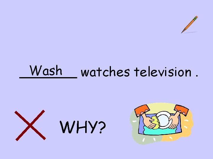 Wash watches television. _______ WHY? 