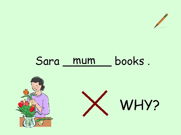 mum Sara _______ books. WHY? 