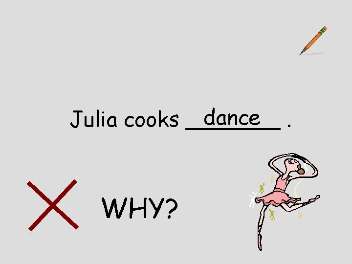 dance. Julia cooks _______ WHY? 
