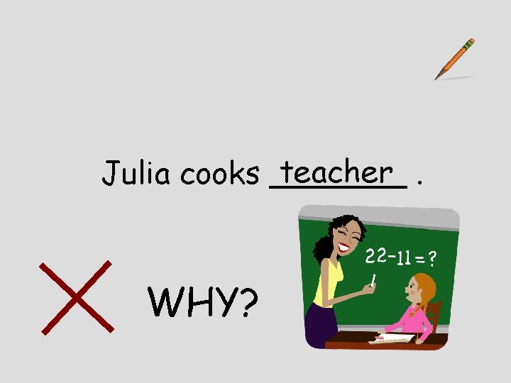 teacher. Julia cooks _______ WHY? 